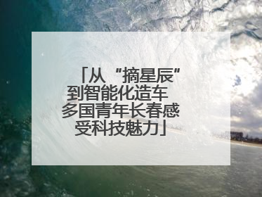 从“摘星辰”到智能化造车 多国青年长春感受科技魅力